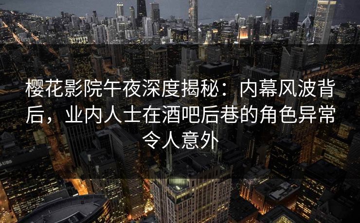 樱花影院午夜深度揭秘：内幕风波背后，业内人士在酒吧后巷的角色异常令人意外