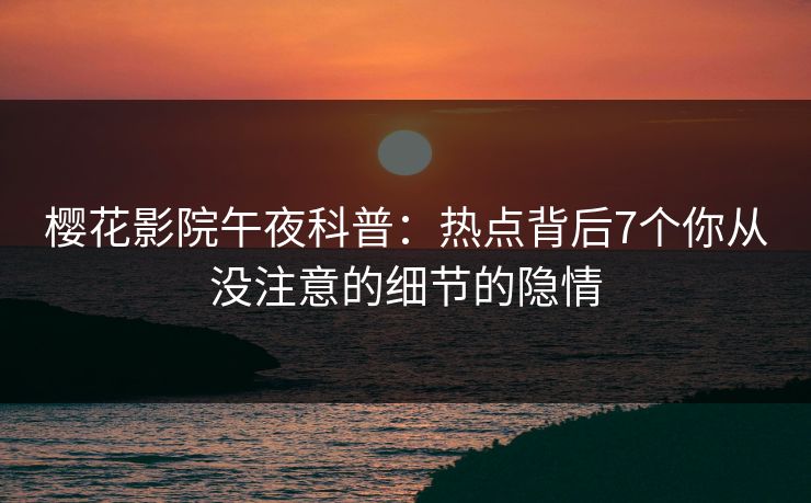 樱花影院午夜科普：热点背后7个你从没注意的细节的隐情