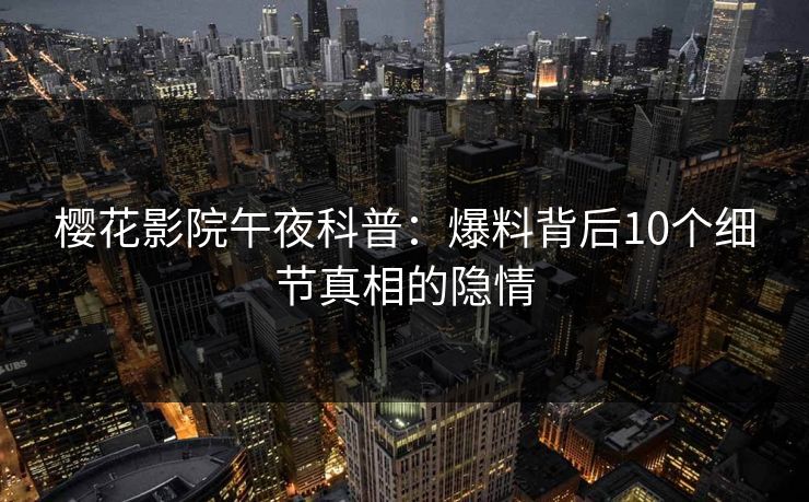 樱花影院午夜科普：爆料背后10个细节真相的隐情