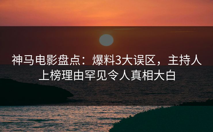 神马电影盘点：爆料3大误区，主持人上榜理由罕见令人真相大白