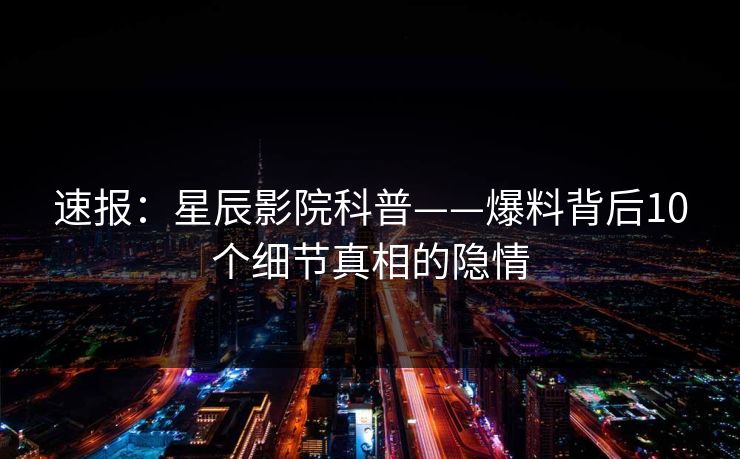 速报：星辰影院科普——爆料背后10个细节真相的隐情