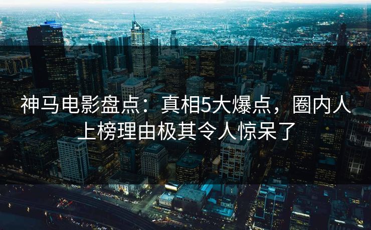 神马电影盘点:真相5大爆点,圈内人上榜理由极其令人惊呆了 神马电影盘点:真相5大爆点,圈内人上榜理由极其令人惊呆了