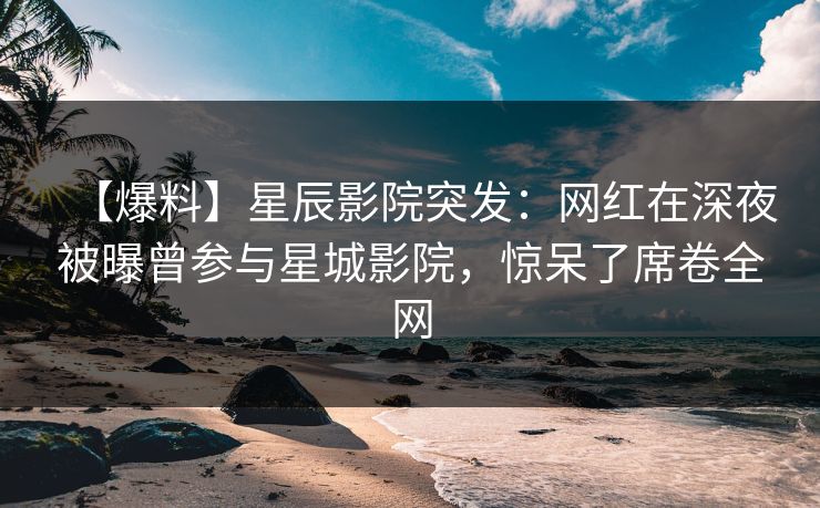 【爆料】星辰影院突发：网红在深夜被曝曾参与星城影院，惊呆了席卷全网