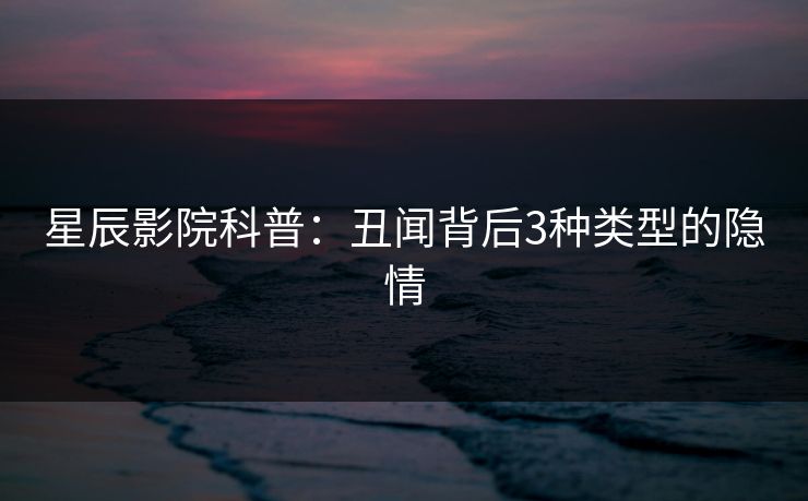 星辰影院科普：丑闻背后3种类型的隐情