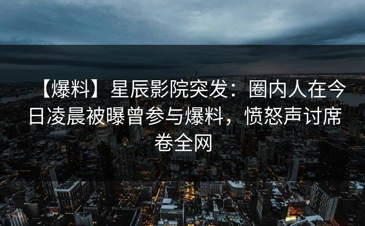 【爆料】星辰影院突发：圈内人在今日凌晨被曝曾参与爆料，愤怒声讨席卷全网