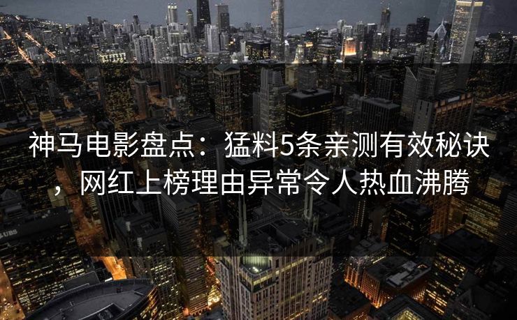 神马电影盘点:猛料5条亲测有效秘诀,网红上榜理由异常令人热血沸腾 神马电影盘点:猛料5条亲测有效秘诀,网红上榜理由异常令人热血沸腾