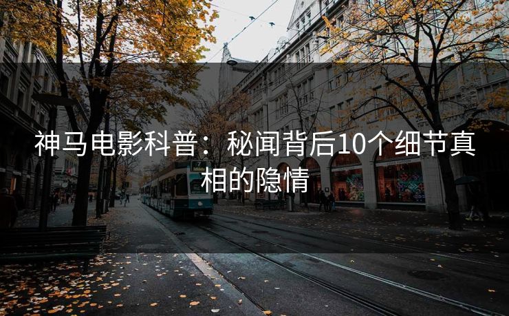 神马电影科普：秘闻背后10个细节真相的隐情