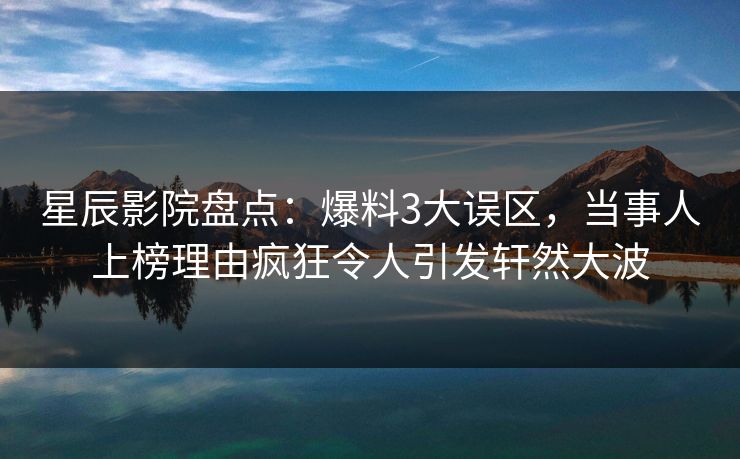 星辰影院盘点：爆料3大误区，当事人上榜理由疯狂令人引发轩然大波