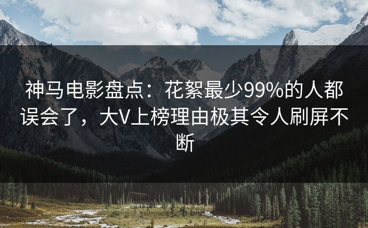 神马电影盘点：花絮最少99%的人都误会了，大V上榜理由极其令人刷屏不断