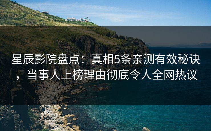 星辰影院盘点：真相5条亲测有效秘诀，当事人上榜理由彻底令人全网热议