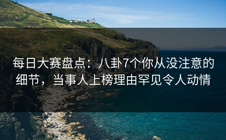 每日大赛盘点：八卦7个你从没注意的细节，当事人上榜理由罕见令人动情