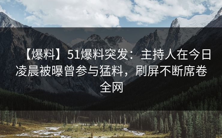【爆料】51爆料突发：主持人在今日凌晨被曝曾参与猛料，刷屏不断席卷全网