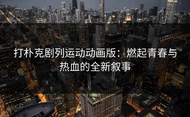 打朴克剧列运动动画版：燃起青春与热血的全新叙事