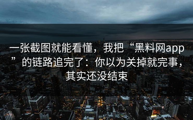 一张截图就能看懂，我把“黑料网app”的链路追完了：你以为关掉就完事，其实还没结束