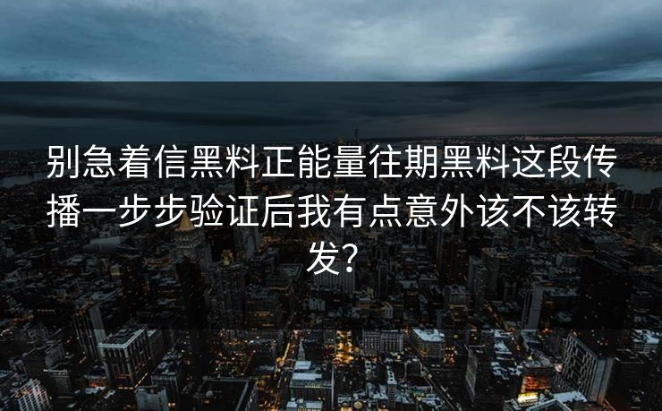 别急着信黑料正能量往期黑料这段传播一步步验证后我有点意外该不该转发？